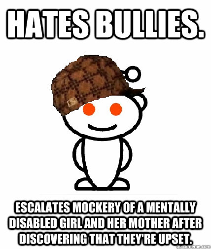 Hates Bullies. Escalates mockery of a mentally disabled girl and her mother after discovering that they're upset.    Scumbag Reddit