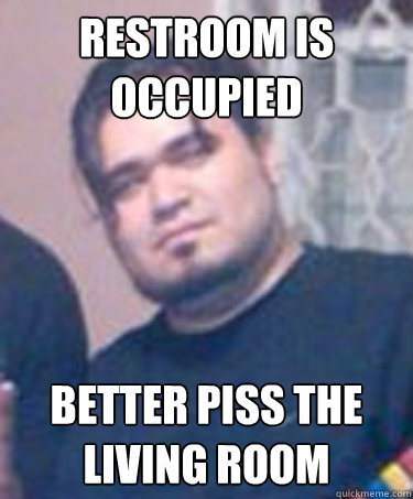 restroom is occupied Better piss the living room - restroom is occupied Better piss the living room  Scumbag Vic