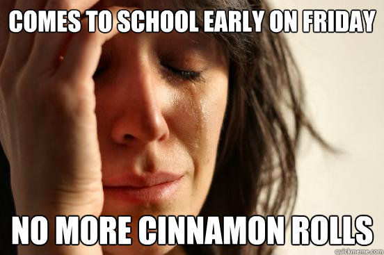 Comes to school early on Friday No more cinnamon rolls  First World Problems