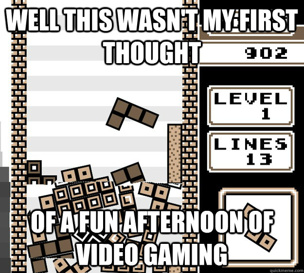 Well this wasn't my first thought of a fun afternoon of video gaming  The Burden of Not Tetris