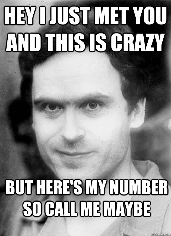 Hey I just met you and this is crazy  but here's my number so call me maybe  Ted Bundy