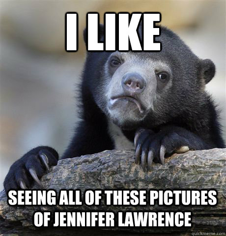 I LIKE SEEING ALL OF THESE PICTURES OF JENNIFER LAWRENCE  Confession Bear