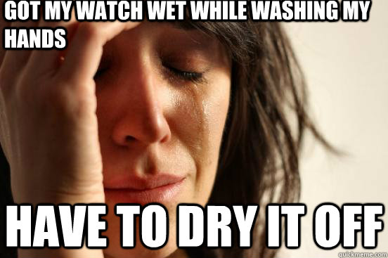 got my watch wet while washing my hands have to dry it off  First World Problems