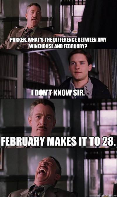Parker, what's the difference between Amy Winehouse and February? I don't know sir. february makes it to 28.   JJ Jameson