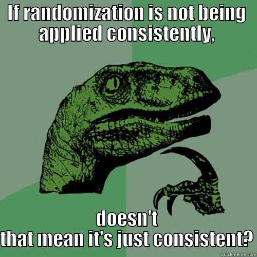 Opposite of random is consistent - IF RANDOMIZATION IS NOT BEING APPLIED CONSISTENTLY, DOESN'T THAT MEAN IT'S JUST CONSISTENT? Philosoraptor