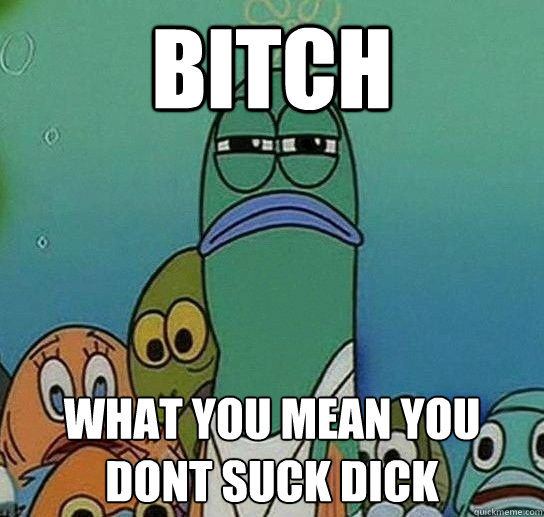 Bitch What you mean you dont suck dick - Bitch What you mean you dont suck dick  Serious fish SpongeBob