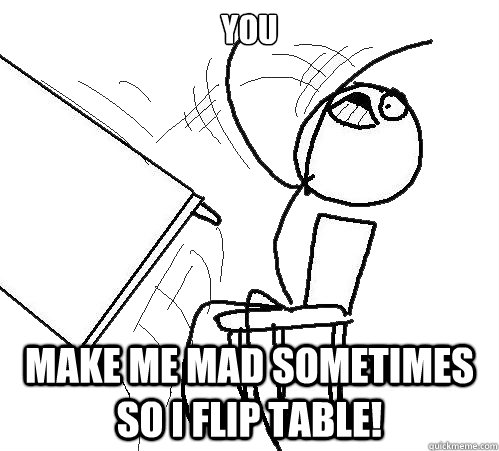 You Make me mad sometimes so i flip table! - You Make me mad sometimes so i flip table!  Flip A Table