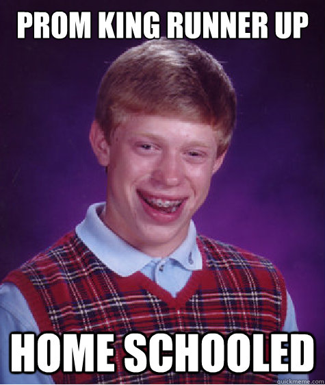 Prom king runner up Home schooled  Bad Luck Brian