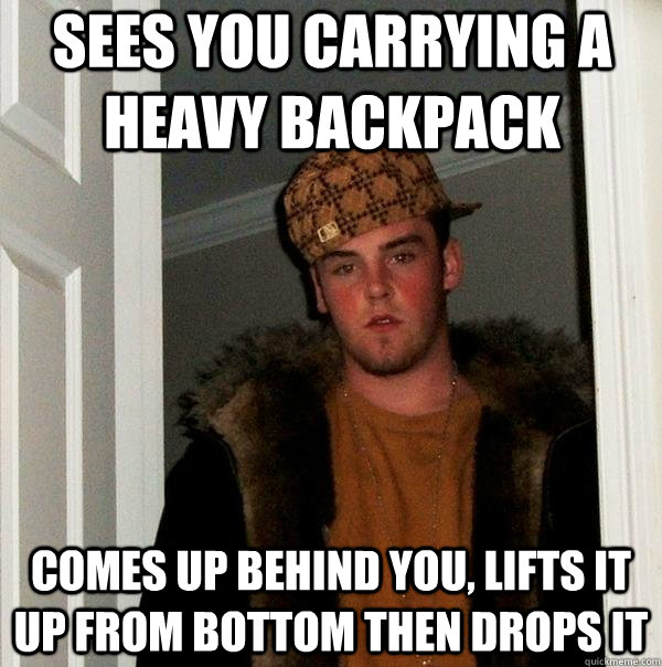 Sees you carrying a heavy backpack comes up behind you, lifts it up from bottom then drops it  Scumbag Steve