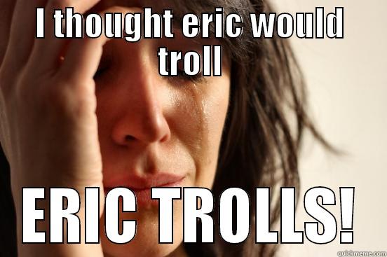 I THOUGHT ERIC WOULD TROLL ERIC TROLLS! First World Problems