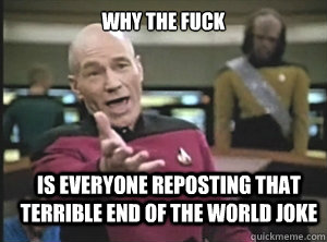 why the fuck is everyone reposting that terrible end of the world joke  Annoyed Picard