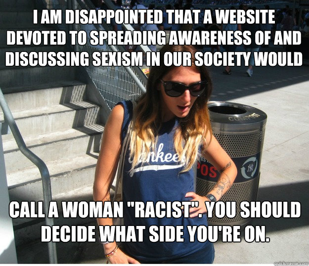 I am disappointed that a website devoted to spreading awareness of and discussing sexism in our society would call a woman 