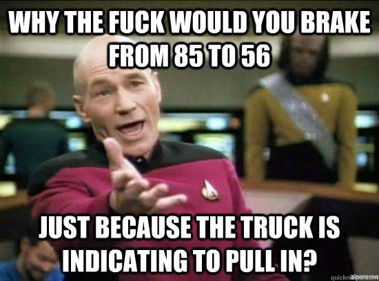 Why the fuck would you brake from 85 to 56 just because the truck is indicating to pull in?  Annoyed Picard HD