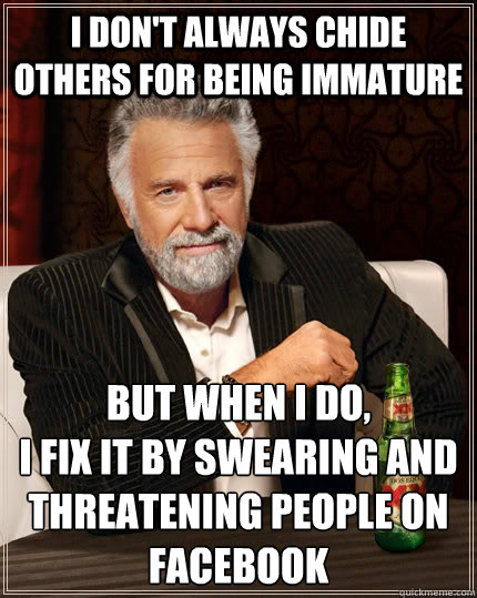 I don't always chide others for being immature but when I do, 
I fix it by swearing and threatening people on facebook  The Most Interesting Man In The World