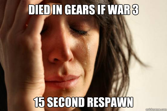 Died in gears if war 3 15 second respawn   First World Problems