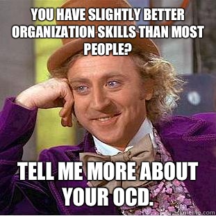 You have slightly better organization skills than most people? Tell me more about your OCD. - You have slightly better organization skills than most people? Tell me more about your OCD.  Condescending Wonka