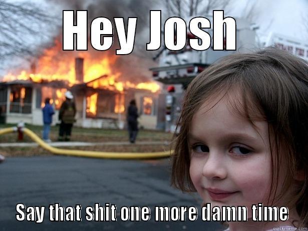 HEY JOSH SAY THAT SHIT ONE MORE DAMN TIME Disaster Girl