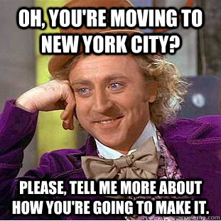 Oh, you're moving to New York City? Please, tell me more about how you're going to make it.  Condescending Wonka