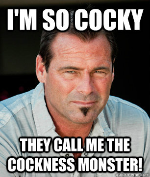 I'm so cocky they call me the cockness monster!  Barter kings