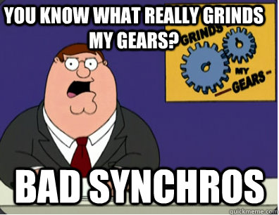 you know what really grinds my gears? bad synchros  Grinds my gears