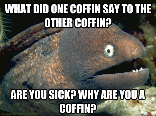 What did one coffin say to the other coffin? Are you sick? Why are you a coffin?  Bad Joke Eel