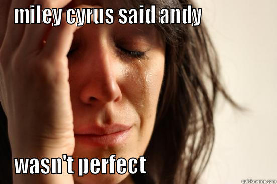 MILEY CYRUS SAID ANDY                 WASN'T PERFECT                               First World Problems