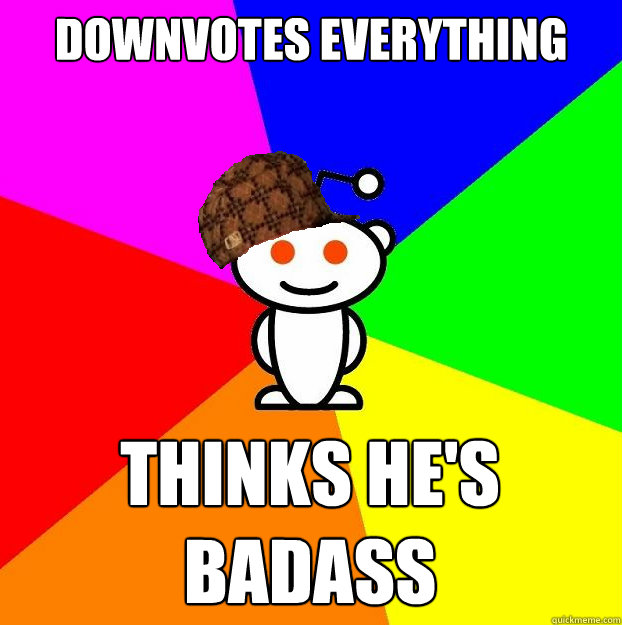 Downvotes everything Thinks he's badass  Scumbag Redditor
