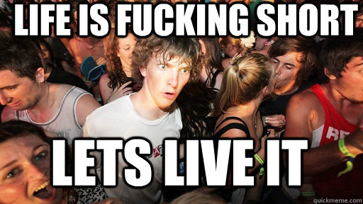 Life is fucking short LETS LIVE IT  Sudden Clarity Clarence
