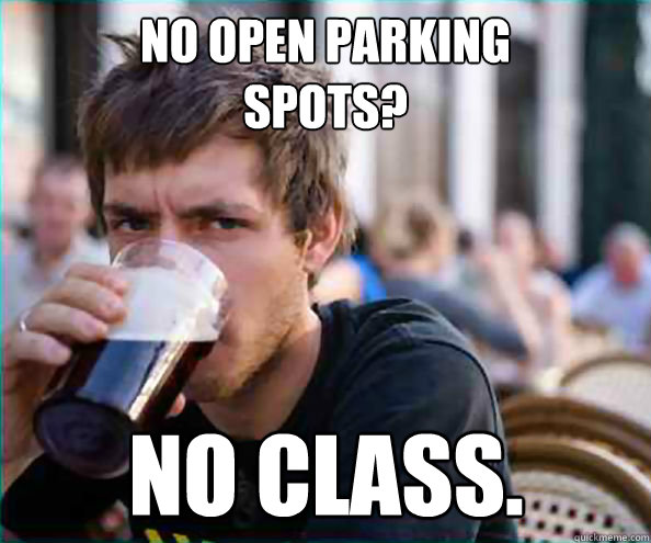 No open parking 
spots? No class.  Lazy College Senior