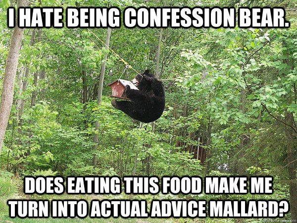 I hate being confession bear.  Does eating this food make me turn into actual advice mallard?  