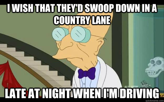 I wish that they'd swoop down in a country lane Late at night when I'm driving - I wish that they'd swoop down in a country lane Late at night when I'm driving  Professor Farnsworth Overhears a Muse Fan