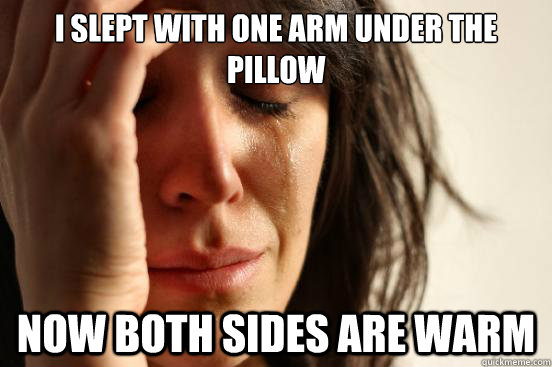 I slept with one arm under the pillow Now both sides are warm  First World Problems