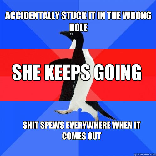 Accidentally stuck it in the wrong hole She keeps going Shit spews everywhere when it comes out  Socially Awkward Awesome Awkward Penguin