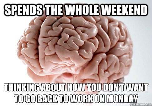 spends the whole weekend thinking about how you don't want to go back to work on monday  Scumbag Brain