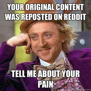 YOUR ORIGINAL CONTENT WAS REPOSTED ON REDDIT TELL ME ABOUT YOUR PAIN  Condescending Wonka