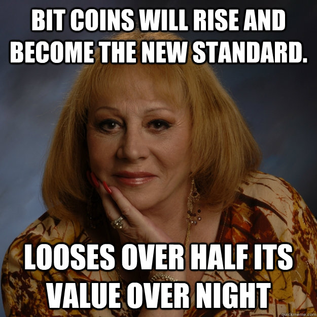 Bit Coins will rise and become the new standard. looses over half its value over night  Bullshit Psychic