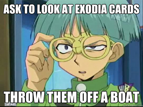 Ask to look at exodia cards throw them off a boat  Scumbag weevil