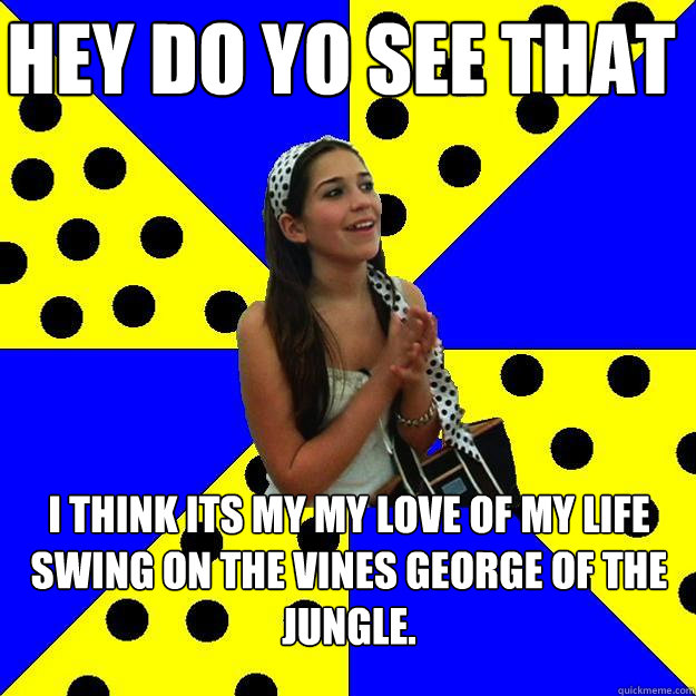 hey do yo see that i think its my my love of my life swing on the vines george of the jungle. - hey do yo see that i think its my my love of my life swing on the vines george of the jungle.  Sheltered Suburban Kid