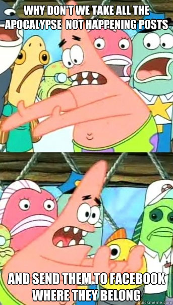 Why don't we take all the Apocalypse  not happening posts and send them to Facebook where they belong  - Why don't we take all the Apocalypse  not happening posts and send them to Facebook where they belong   Push it somewhere else Patrick