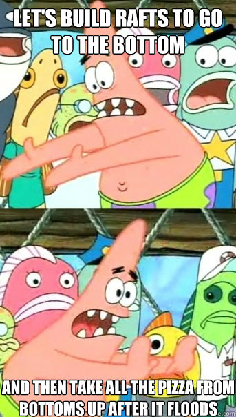 let's build rafts to go to the bottom and then take all the pizza from bottoms up after it floods - let's build rafts to go to the bottom and then take all the pizza from bottoms up after it floods  Misc