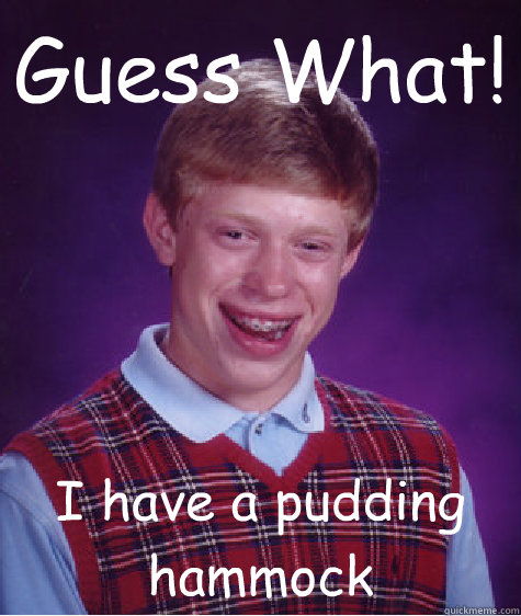 Guess What! I have a pudding hammock  Bad Luck Brian