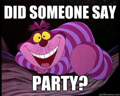 did someone say  party? - did someone say  party?  Excited Cheshire Cat