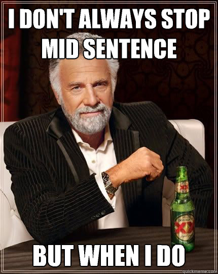 I don't always stop mid sentence but when i do  The Most Interesting Man In The World