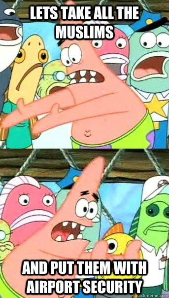 Lets take all the Muslims and put them with airport security  Push it somewhere else Patrick