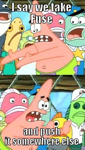 I SAY WE TAKE FUSE AND PUSH IT SOMEWHERE ELSE Push it somewhere else Patrick