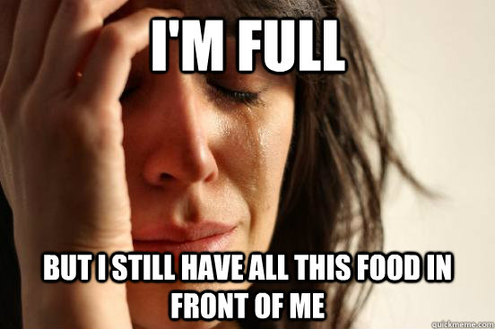 I'm full But I still have all this food in front of me  First World Problems