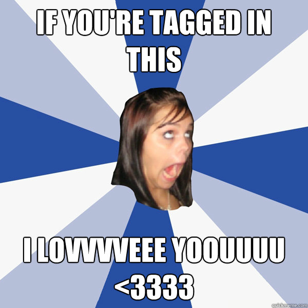 if you're tagged in this i lovvvveee yoouuuu <3333  Annoying Facebook Girl