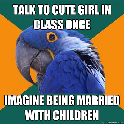Talk to cute girl in class once imagine being married with children  Paranoid Parrot