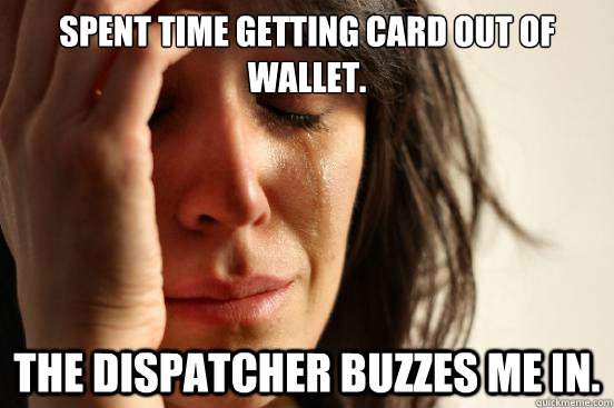 Spent time getting card out of wallet. The dispatcher buzzes me in.  First World Problems
