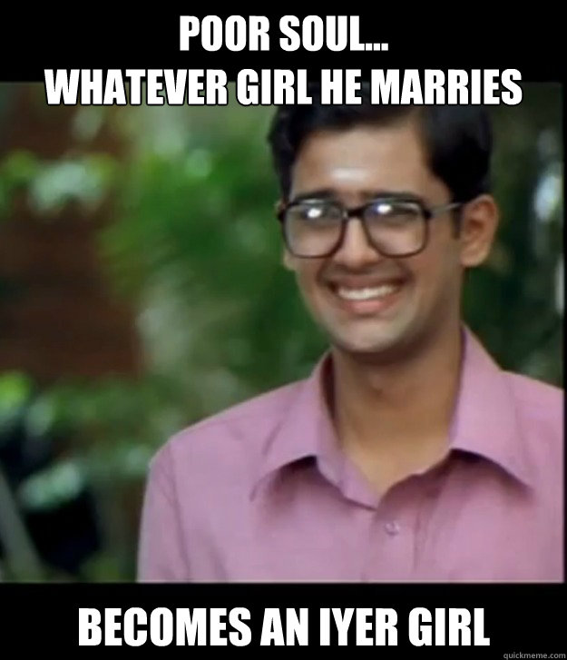 Poor soul...
Whatever girl he marries becomes an IYER girl  Smart Iyer boy